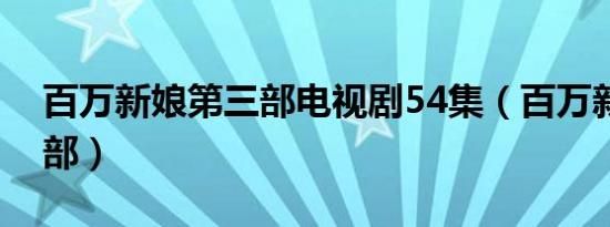 百万新娘第三部电视剧54集（百万新娘第三部）