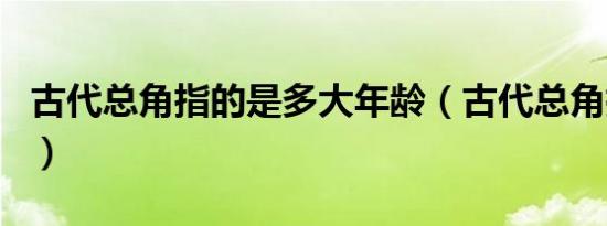 古代总角指的是多大年龄（古代总角指多少岁）