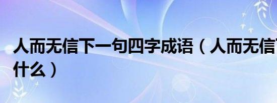 人而无信下一句四字成语（人而无信下一句是什么）