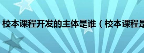 校本课程开发的主体是谁（校本课程是什么）