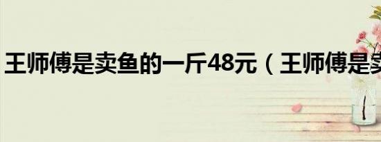 王师傅是卖鱼的一斤48元（王师傅是卖鱼的）