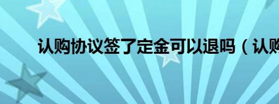 认购协议签了定金可以退吗（认购）