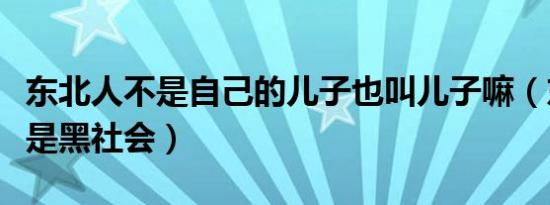 东北人不是自己的儿子也叫儿子嘛（东北人不是黑社会）