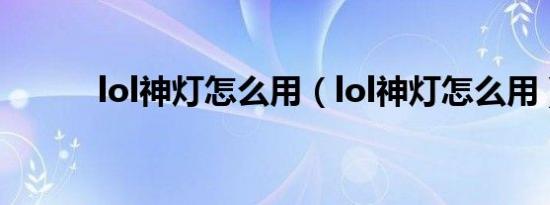 lol神灯怎么用（lol神灯怎么用）