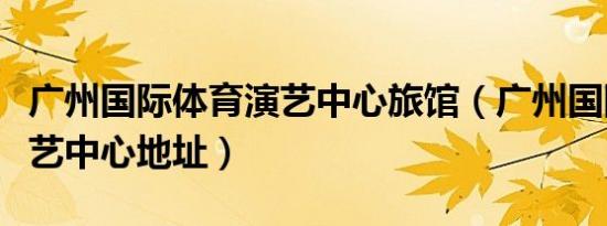 广州国际体育演艺中心旅馆（广州国际体育演艺中心地址）