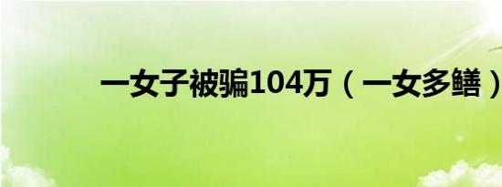 一女子被骗104万（一女多鳝）