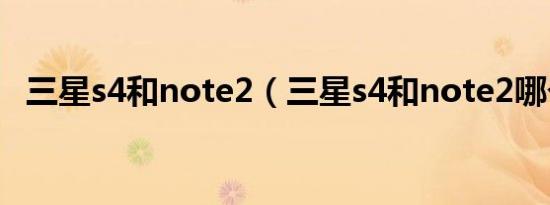 三星s4和note2（三星s4和note2哪个好）