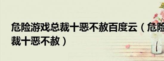 危险游戏总裁十恶不赦百度云（危险游戏 总裁十恶不赦）