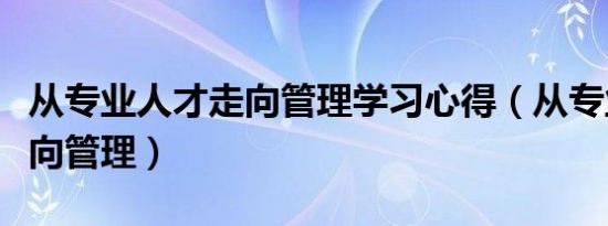 从专业人才走向管理学习心得（从专业人才走向管理）