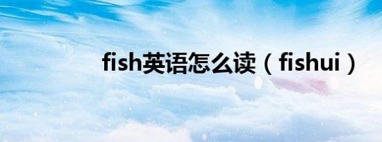 fish英语怎么读（fishui）