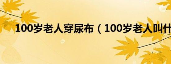 100岁老人穿尿布（100岁老人叫什么）