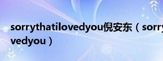 sorrythatilovedyou倪安东（sorrythatilovedyou）