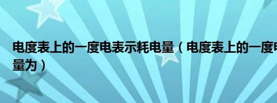 电度表上的一度电表示耗电量（电度表上的一度电表示耗电量为）