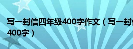 写一封信四年级400字作文（写一封信四年级400字）