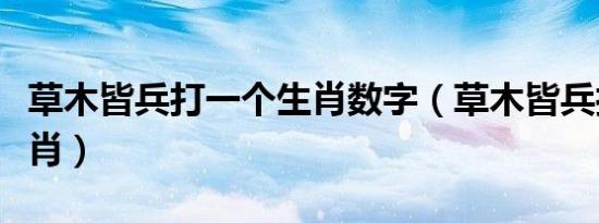 草木皆兵打一个生肖数字（草木皆兵打一个生肖）