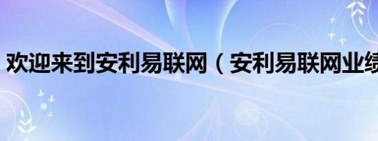 欢迎来到安利易联网（安利易联网业绩查询）