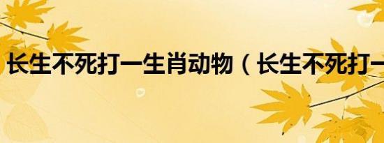 长生不死打一生肖动物（长生不死打一生肖）