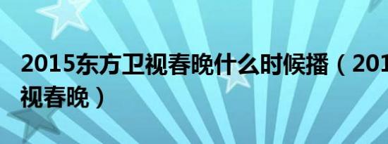 2015东方卫视春晚什么时候播（2015东方卫视春晚）