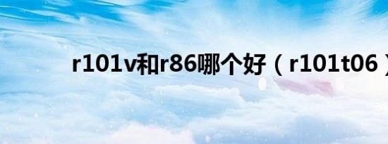 r101v和r86哪个好（r101t06）