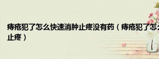 痔疮犯了怎么快速消肿止疼没有药（痔疮犯了怎么快速消肿止疼）