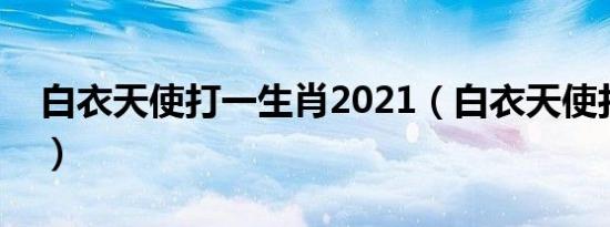 白衣天使打一生肖2021（白衣天使打一生肖）