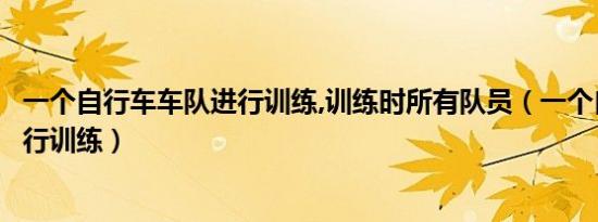 一个自行车车队进行训练,训练时所有队员（一个自行车队进行训练）