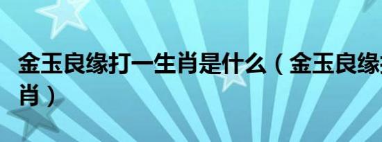 金玉良缘打一生肖是什么（金玉良缘打一个生肖）