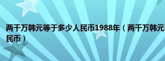 两千万韩元等于多少人民币1988年（两千万韩元等于多少人民币）