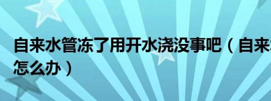 自来水管冻了用开水浇没事吧（自来水管冻了怎么办）