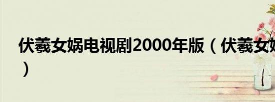 伏羲女娲电视剧2000年版（伏羲女娲电视剧）