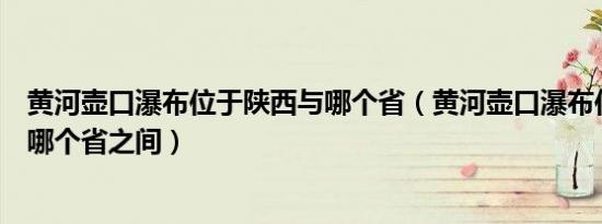 黄河壶口瀑布位于陕西与哪个省（黄河壶口瀑布位于陕西与哪个省之间）