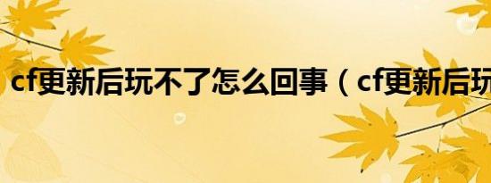 cf更新后玩不了怎么回事（cf更新后玩不了）