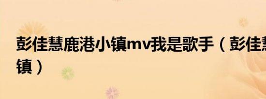 彭佳慧鹿港小镇mv我是歌手（彭佳慧鹿港小镇）