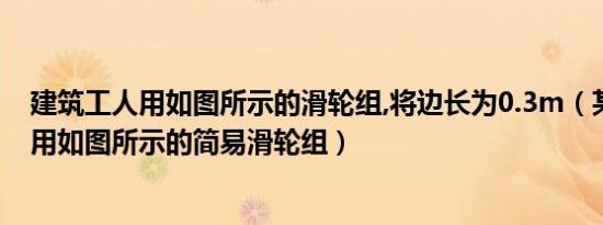 建筑工人用如图所示的滑轮组,将边长为0.3m（某建筑工地用如图所示的简易滑轮组）