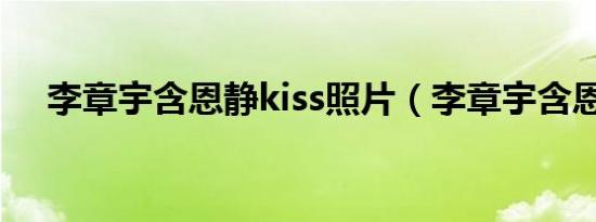 李章宇含恩静kiss照片（李章宇含恩静）