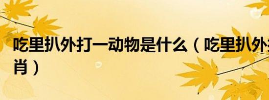 吃里扒外打一动物是什么（吃里扒外打一个生肖）