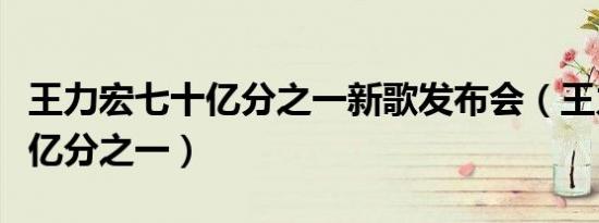 王力宏七十亿分之一新歌发布会（王力宏七十亿分之一）