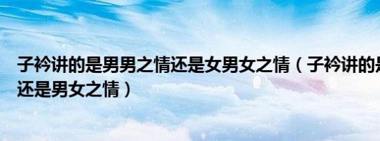 子衿讲的是男男之情还是女男女之情（子衿讲的是男男之情还是男女之情）