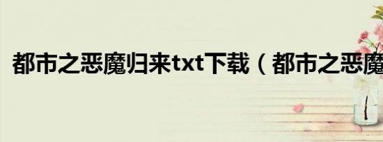 都市之恶魔归来txt下载（都市之恶魔归来）