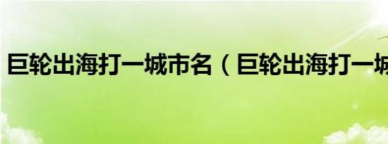 巨轮出海打一城市名（巨轮出海打一城市名）