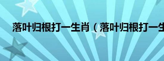 落叶归根打一生肖（落叶归根打一生肖）