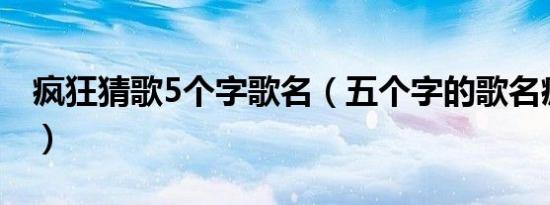 疯狂猜歌5个字歌名（五个字的歌名疯狂猜歌）