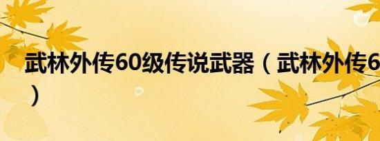 武林外传60级传说武器（武林外传60亿经验）