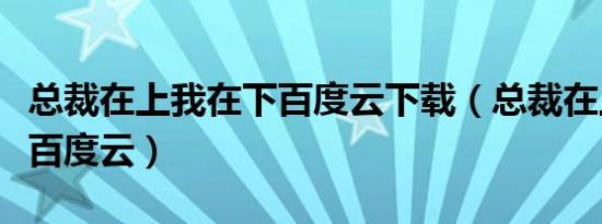 总裁在上我在下百度云下载（总裁在上我在下百度云）