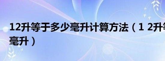 12升等于多少毫升计算方法（1 2升等于多少毫升）