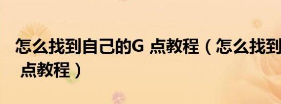 怎么找到自己的G 点教程（怎么找到自己的G 点教程）