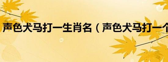 声色犬马打一生肖名（声色犬马打一个生肖）