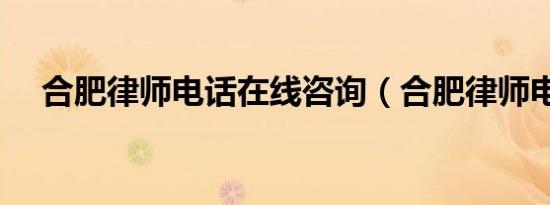 合肥律师电话在线咨询（合肥律师电话）