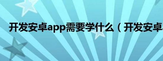 开发安卓app需要学什么（开发安卓app）