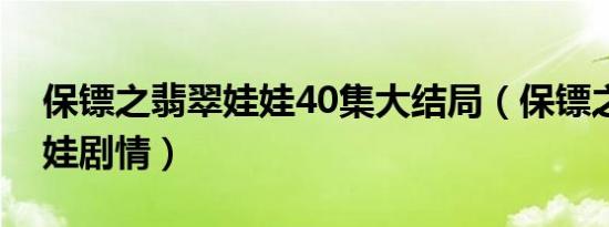 保镖之翡翠娃娃40集大结局（保镖之翡翠娃娃剧情）